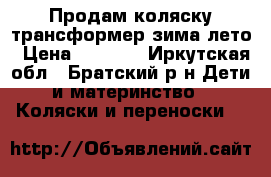 Продам коляску трансформер зима-лето › Цена ­ 6 000 - Иркутская обл., Братский р-н Дети и материнство » Коляски и переноски   